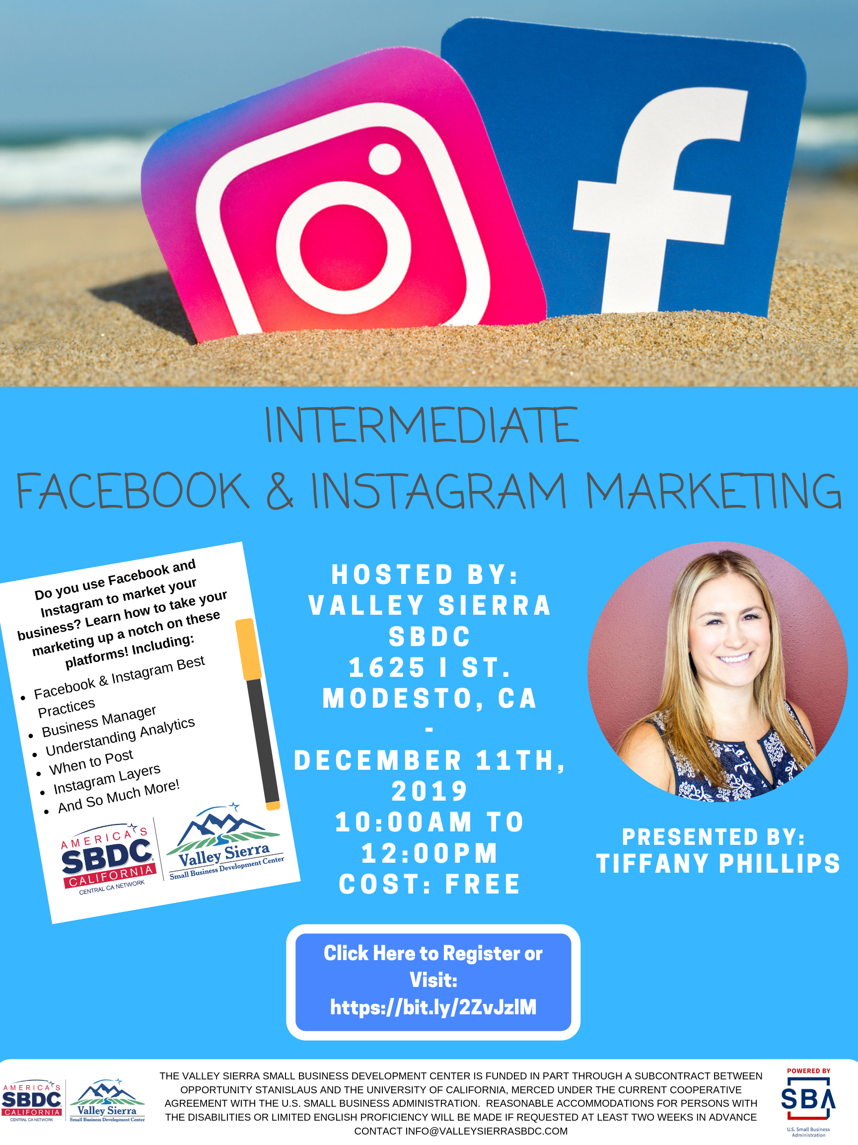 Event Flyer, INTERMEDIATE FACEBOOK/INSTAGRAM MARKETING Do you use Facebook and Instagram to market your business? Learn how to take your marketing up a notch on these platforms! Including: Facebook & Instagram Best Practices Business Manager Understanding Analytics When to Post Instagram Layers And So Much More! Hosted by Valley Sierra SBDC, 1625 I Street, Modesto, CA. December 11th, 2019, 10:00am to 12:00pm. Cost is Free!